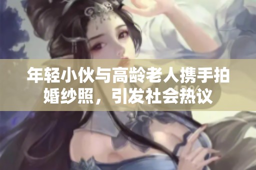 年轻小伙与高龄老人携手拍婚纱照，引发社会热议