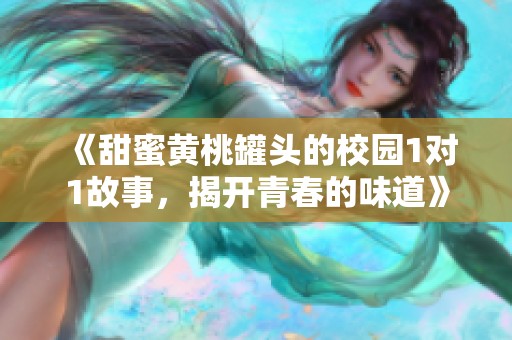 《甜蜜黄桃罐头的校园1对1故事，揭开青春的味道》