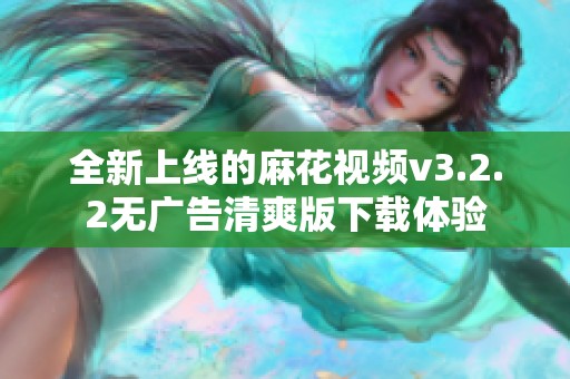 全新上线的麻花视频v3.2.2无广告清爽版下载体验