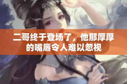 二哥终于登场了，他那厚厚的嘴唇令人难以忽视