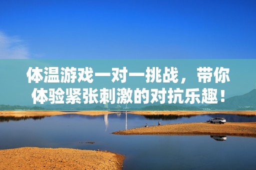 体温游戏一对一挑战，带你体验紧张刺激的对抗乐趣！