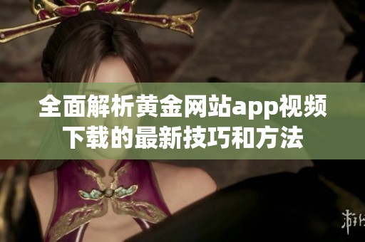 全面解析黄金网站app视频下载的最新技巧和方法