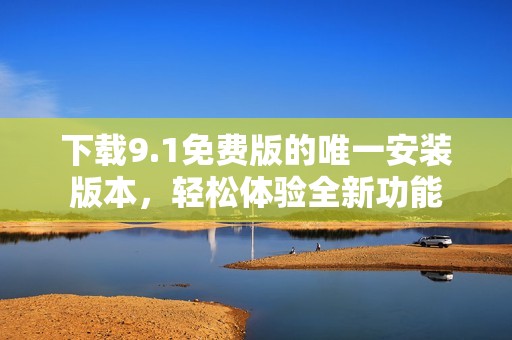 下载9.1免费版的唯一安装版本，轻松体验全新功能