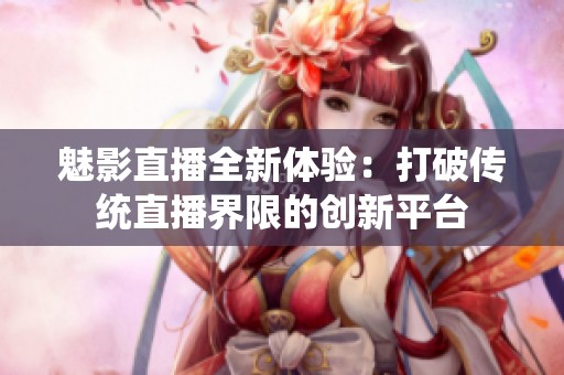 魅影直播全新体验：打破传统直播界限的创新平台