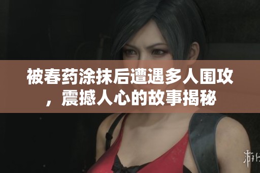 被春药涂抹后遭遇多人围攻，震撼人心的故事揭秘