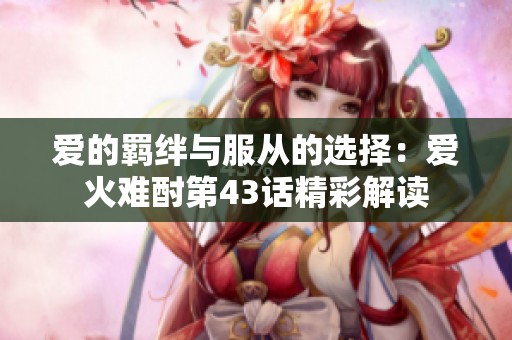 爱的羁绊与服从的选择：爱火难酎第43话精彩解读