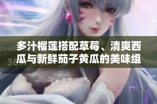 多汁榴莲搭配草莓、清爽西瓜与新鲜茄子黄瓜的美味组合