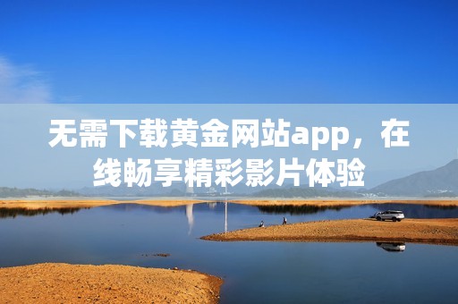 无需下载黄金网站app，在线畅享精彩影片体验