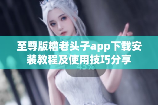 至尊版糟老头子app下载安装教程及使用技巧分享
