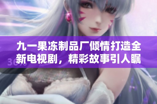 九一果冻制品厂倾情打造全新电视剧，精彩故事引人瞩目