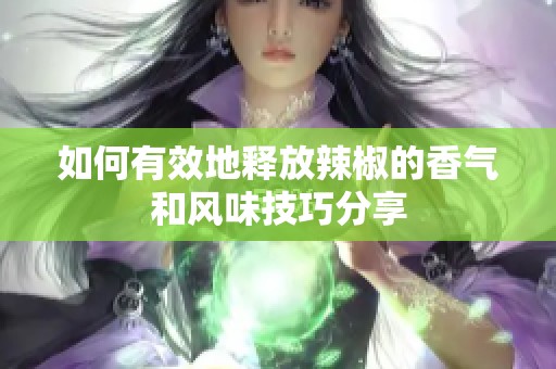 如何有效地释放辣椒的香气和风味技巧分享