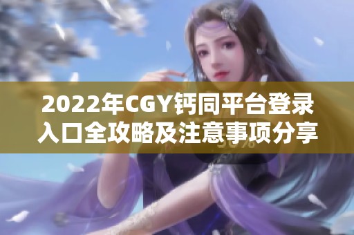 2022年CGY钙同平台登录入口全攻略及注意事项分享