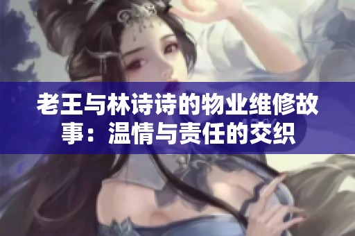 老王与林诗诗的物业维修故事：温情与责任的交织