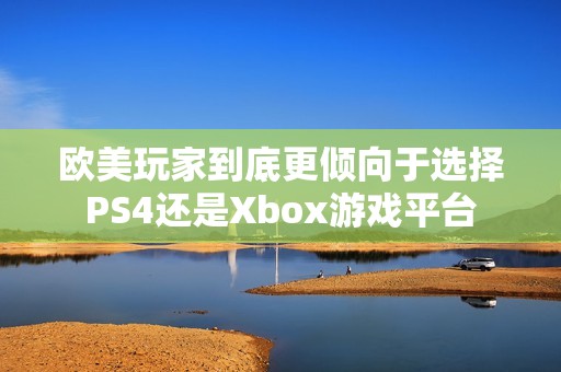 欧美玩家到底更倾向于选择PS4还是Xbox游戏平台