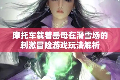 摩托车载着岳母在滑雪场的刺激冒险游戏玩法解析