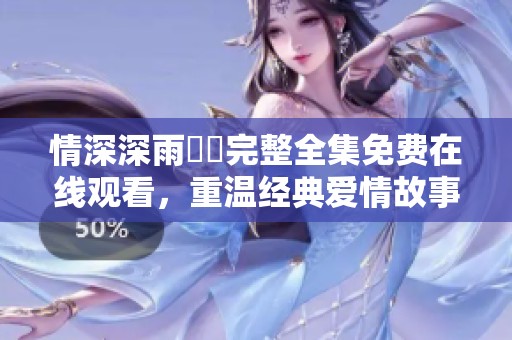 情深深雨濛濛完整全集免费在线观看，重温经典爱情故事