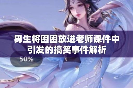男生将困困放进老师课件中引发的搞笑事件解析