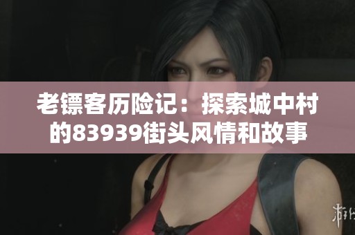 老镖客历险记：探索城中村的83939街头风情和故事