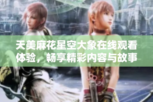 天美麻花星空大象在线观看体验，畅享精彩内容与故事魅力