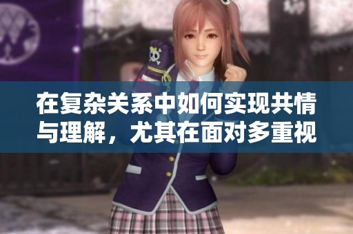 在复杂关系中如何实现共情与理解，尤其在面对多重视角时