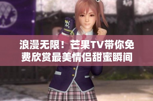 浪漫无限！芒果TV带你免费欣赏最美情侣甜蜜瞬间
