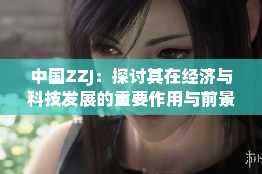中国ZZJ：探讨其在经济与科技发展的重要作用与前景