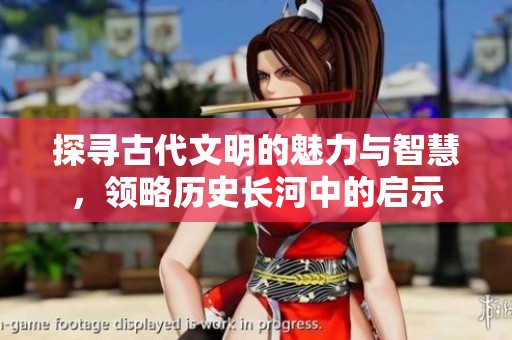 探寻古代文明的魅力与智慧，领略历史长河中的启示
