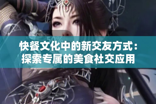 快餐文化中的新交友方式：探索专属的美食社交应用