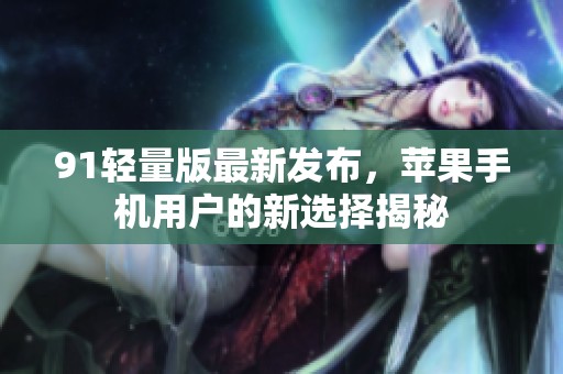 91轻量版最新发布，苹果手机用户的新选择揭秘