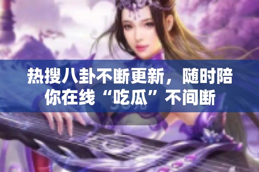 热搜八卦不断更新，随时陪你在线“吃瓜”不间断