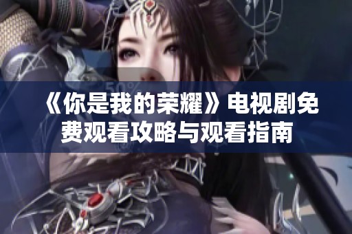 《你是我的荣耀》电视剧免费观看攻略与观看指南