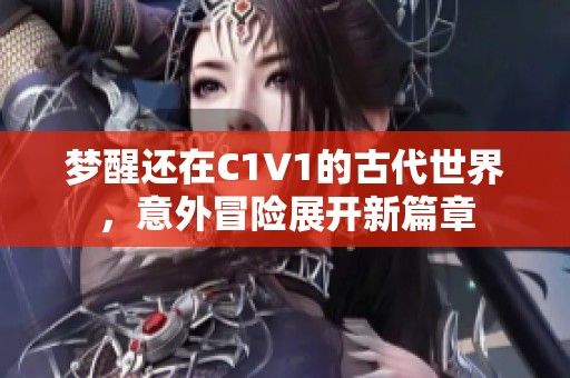 梦醒还在C1V1的古代世界，意外冒险展开新篇章