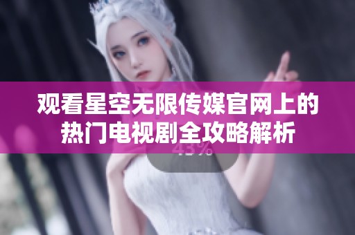 观看星空无限传媒官网上的热门电视剧全攻略解析