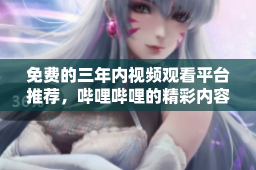 免费的三年内视频观看平台推荐，哔哩哔哩的精彩内容盘点