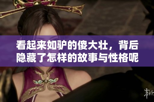 看起来如驴的傻大壮，背后隐藏了怎样的故事与性格呢