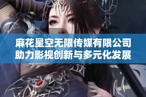 麻花星空无限传媒有限公司助力影视创新与多元化发展探索