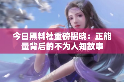 今日黑料社重磅揭晓：正能量背后的不为人知故事