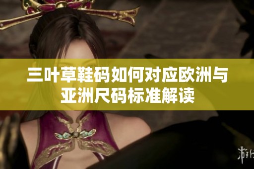 三叶草鞋码如何对应欧洲与亚洲尺码标准解读