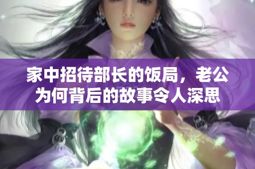 家中招待部长的饭局，老公为何背后的故事令人深思