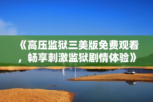 《高压监狱三美版免费观看，畅享刺激监狱剧情体验》