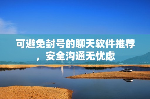 可避免封号的聊天软件推荐，安全沟通无忧虑