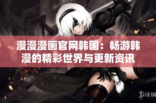 漫漫漫画官网韩国：畅游韩漫的精彩世界与更新资讯