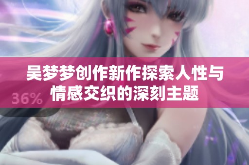 吴梦梦创作新作探索人性与情感交织的深刻主题