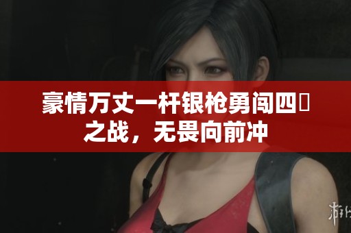 豪情万丈一杆银枪勇闯四毌之战，无畏向前冲