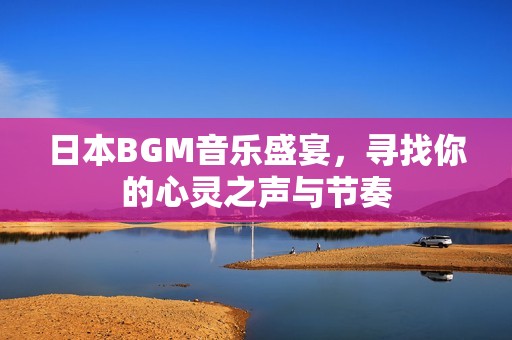 日本BGM音乐盛宴，寻找你的心灵之声与节奏
