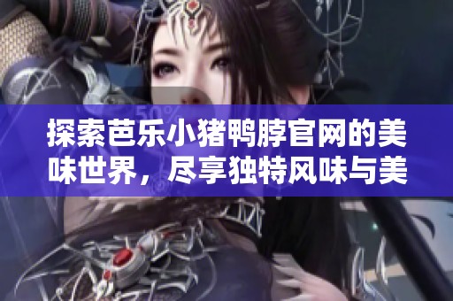 探索芭乐小猪鸭脖官网的美味世界，尽享独特风味与美食魅力