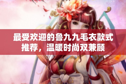 最受欢迎的鲁九九毛衣款式推荐，温暖时尚双兼顾