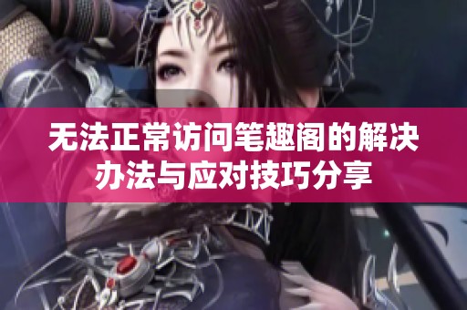 无法正常访问笔趣阁的解决办法与应对技巧分享