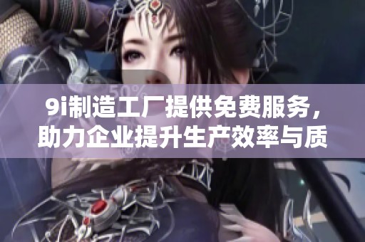 9i制造工厂提供免费服务，助力企业提升生产效率与质量