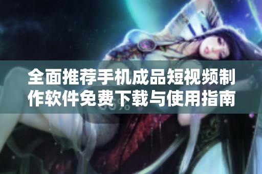全面推荐手机成品短视频制作软件免费下载与使用指南